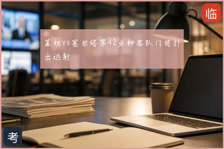 莱切vs塞尔塔第42分钟客队门将扑出远射