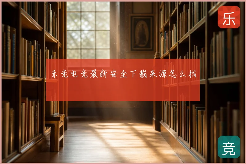 乐竞电竞最新安全下载来源怎么找