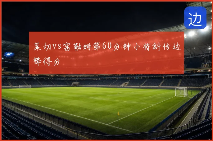 莱切vs富勒姆第60分钟小将斜传边锋得分