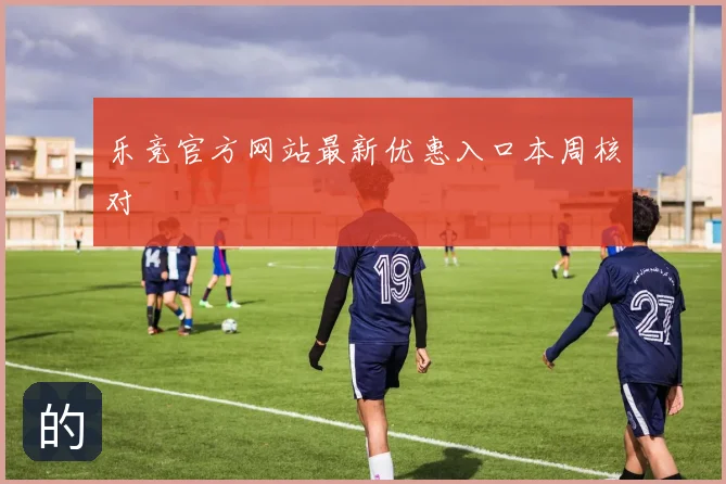 乐竞官方网站最新优惠入口本周核对