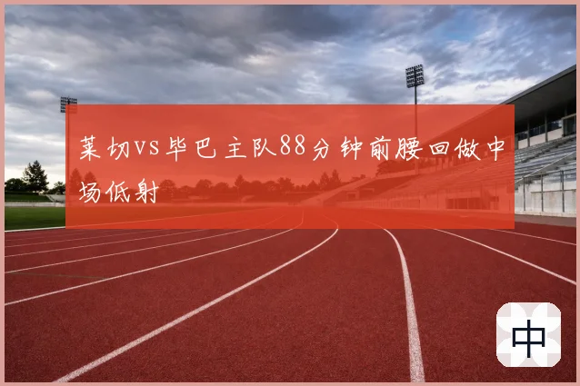 莱切vs毕巴主队88分钟前腰回做中场低射