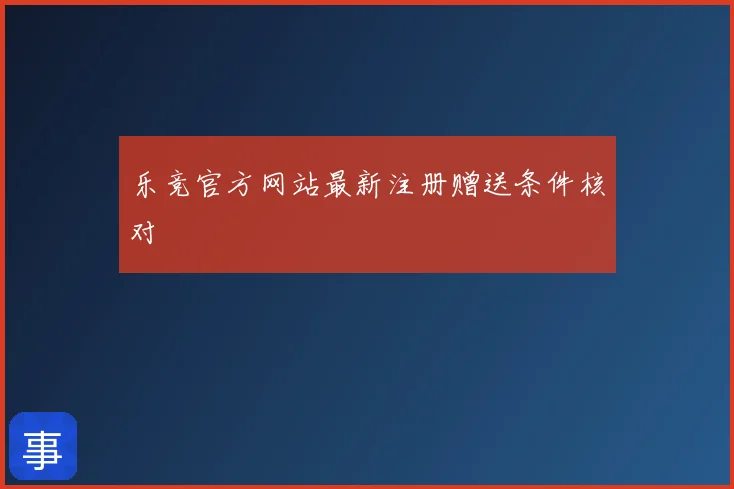 乐竞官方网站最新注册赠送条件核对