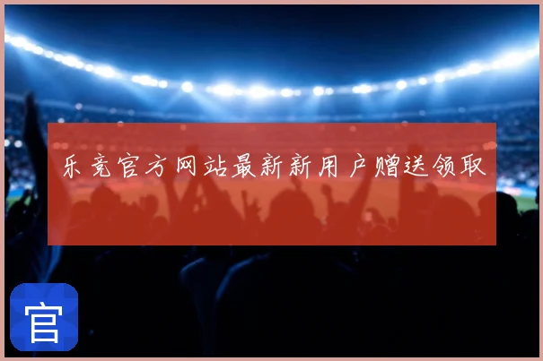 乐竞官方网站最新新用户赠送领取