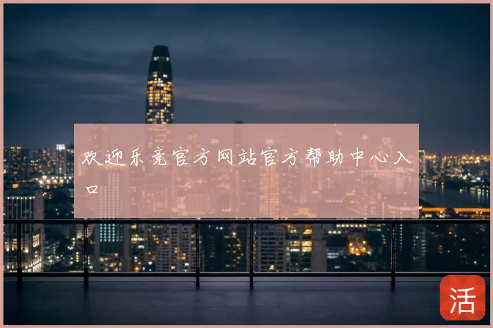欢迎乐竞官方网站官方帮助中心入口