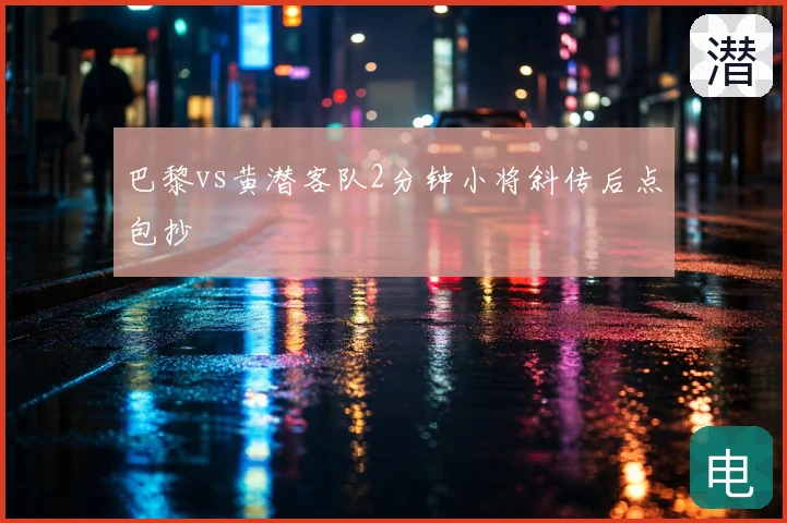 巴黎vs黄潜客队2分钟小将斜传后点包抄