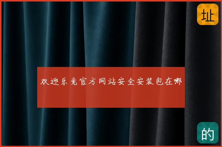 欢迎乐竞官方网站安全安装包在哪
