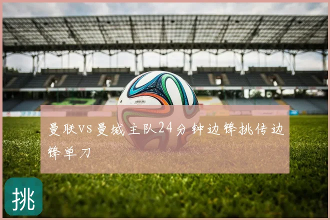 曼联vs曼城主队24分钟边锋挑传边锋单刀