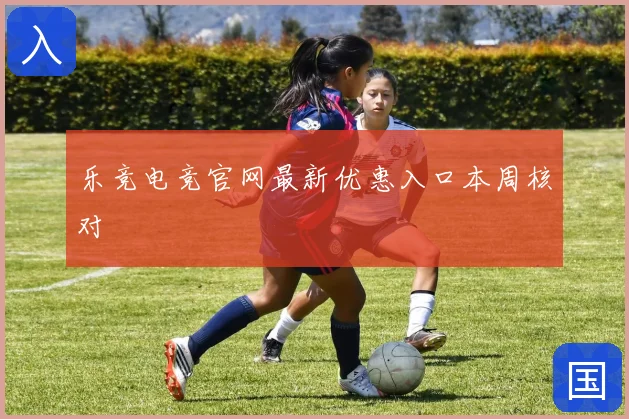 乐竞电竞官网最新优惠入口本周核对