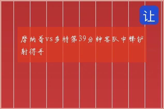 摩纳哥vs多特第39分钟客队中锋铲射得手