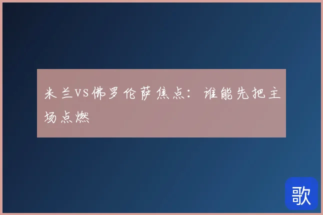 米兰vs佛罗伦萨焦点：谁能先把主场点燃