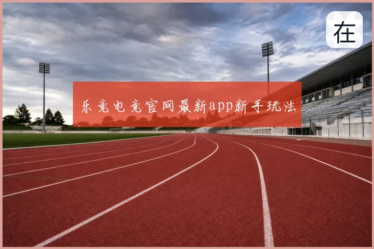 乐竞电竞官网最新app新手玩法