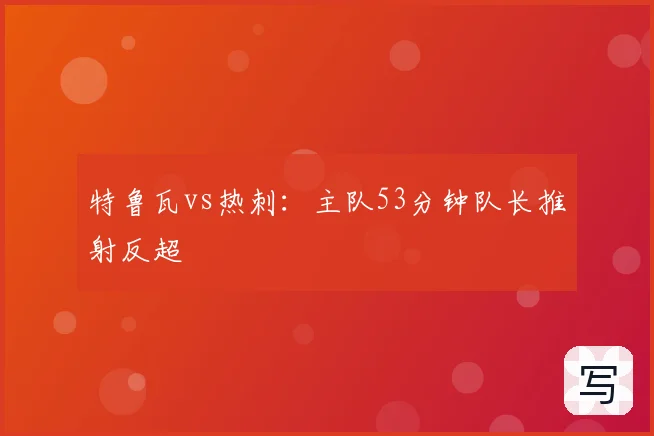 特鲁瓦vs热刺：主队53分钟队长推射反超
